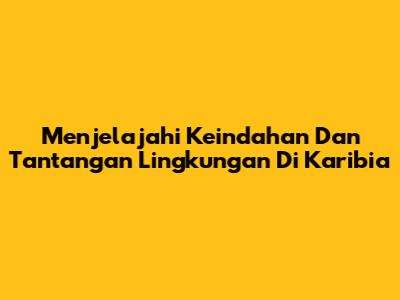 **Menjelajahi Keindahan Dan Tantangan Lingkungan Di Karibia**