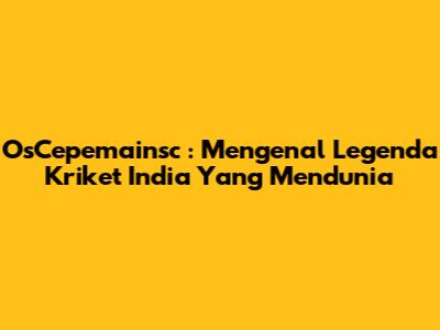 **OsCepemainsc**: Mengenal Legenda Kriket India Yang Mendunia