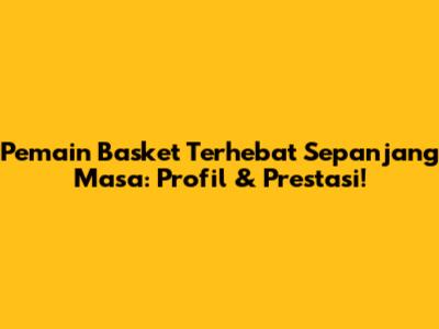 **Pemain Basket Terhebat Sepanjang Masa:** Profil & Prestasi!