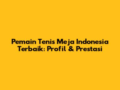 **Pemain Tenis Meja Indonesia Terbaik: Profil & Prestasi**