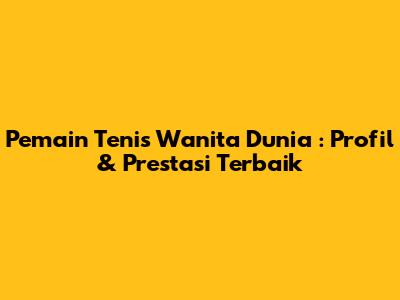 **Pemain Tenis Wanita Dunia**: Profil & Prestasi Terbaik
