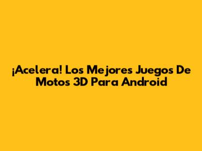 ¡Acelera! Los Mejores Juegos De Motos 3D Para Android