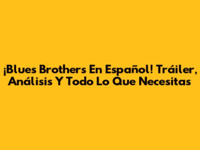 ¡Blues Brothers En Español! Tráiler, Análisis Y Todo Lo Que Necesitas