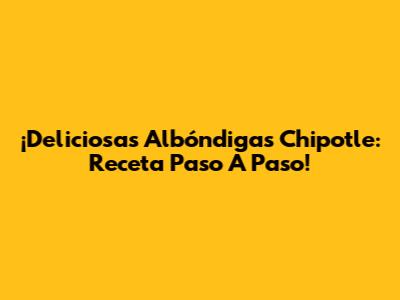¡Deliciosas Albóndigas Chipotle: Receta Paso A Paso!