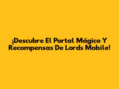 ¡Descubre El Portal Mágico Y Recompensas De Lords Mobile!