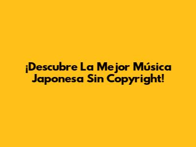 ¡Descubre La Mejor Música Japonesa Sin Copyright!