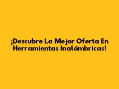 ¡Descubre La Mejor Oferta En Herramientas Inalámbricas!