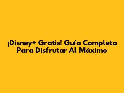 ¡Disney+ Gratis! Guía Completa Para Disfrutar Al Máximo