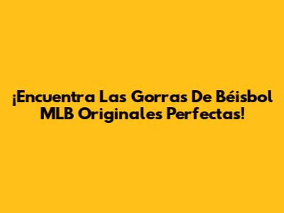 ¡Encuentra Las Gorras De Béisbol MLB Originales Perfectas!