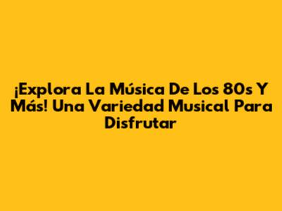 ¡Explora La Música De Los 80s Y Más! Una Variedad Musical Para Disfrutar
