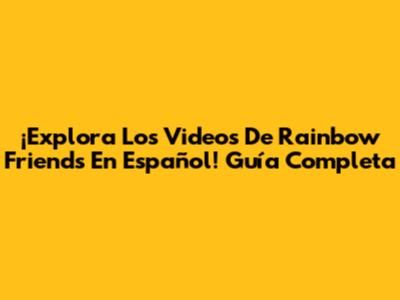 ¡Explora Los Videos De Rainbow Friends En Español! Guía Completa