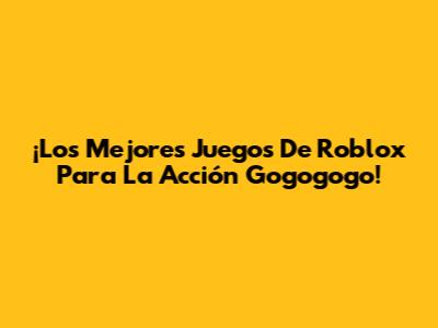 ¡Los Mejores Juegos De Roblox Para La Acción 'Gogogogo'!
