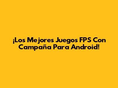 ¡Los Mejores Juegos FPS Con Campaña Para Android!