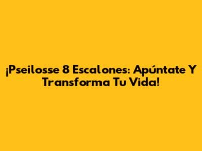 ¡Pseilosse 8 Escalones: Apúntate Y Transforma Tu Vida!
