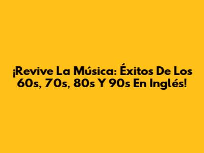 ¡Revive La Música: Éxitos De Los 60s, 70s, 80s Y 90s En Inglés!