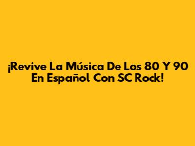 ¡Revive La Música De Los 80 Y 90 En Español Con SC Rock!