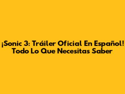 ¡Sonic 3: Tráiler Oficial En Español! Todo Lo Que Necesitas Saber