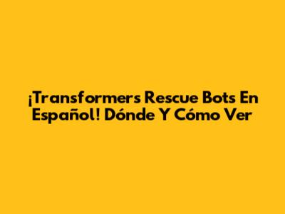 ¡Transformers Rescue Bots En Español! Dónde Y Cómo Ver