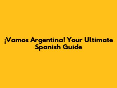 ¡Vamos Argentina! Your Ultimate Spanish Guide