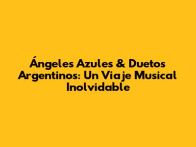 Ángeles Azules & Duetos Argentinos: Un Viaje Musical Inolvidable