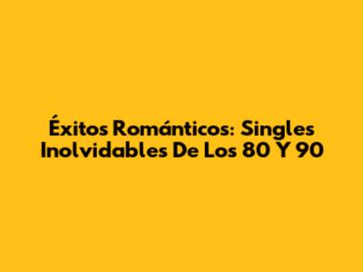Éxitos Románticos: Singles Inolvidables De Los 80 Y 90