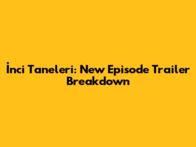 İnci Taneleri: New Episode Trailer Breakdown