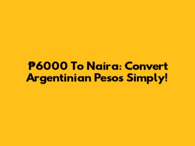 ₱6000 To Naira: Convert Argentinian Pesos Simply!