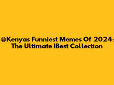 😂Kenya's Funniest Memes Of 2024: The Ultimate IBest Collection