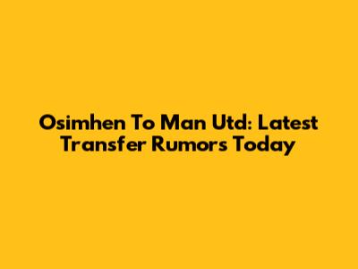  Osimhen To Man Utd: Latest Transfer Rumors Today