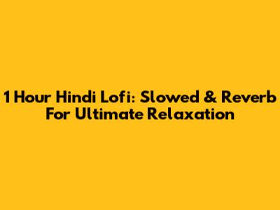 1 Hour Hindi Lofi: Slowed & Reverb For Ultimate Relaxation