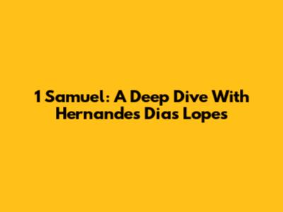 1 Samuel: A Deep Dive With Hernandes Dias Lopes