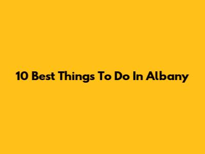 10 Best Things To Do In Albany