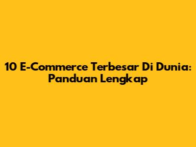 10 E-Commerce Terbesar Di Dunia: Panduan Lengkap