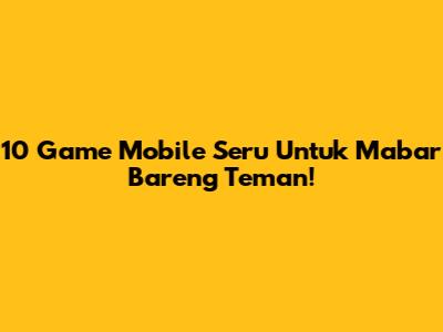 10 Game Mobile Seru Untuk Mabar Bareng Teman!