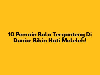 10 Pemain Bola Terganteng Di Dunia: Bikin Hati Meleleh!
