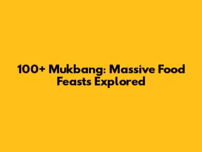 100+ Mukbang: Massive Food Feasts Explored