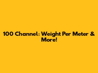 100 Channel: Weight Per Meter & More!