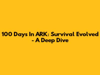 100 Days In ARK: Survival Evolved - A Deep Dive
