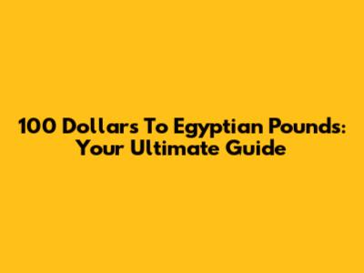 100 Dollars To Egyptian Pounds: Your Ultimate Guide