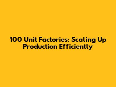 100 Unit Factories: Scaling Up Production Efficiently
