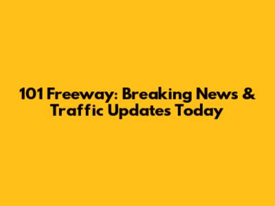 101 Freeway: Breaking News & Traffic Updates Today