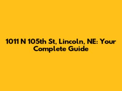 1011 N 105th St, Lincoln, NE: Your Complete Guide