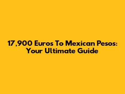 17,900 Euros To Mexican Pesos: Your Ultimate Guide