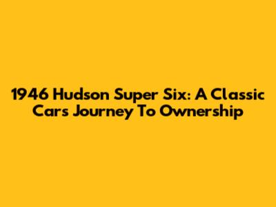 1946 Hudson Super Six: A Classic Car's Journey To Ownership
