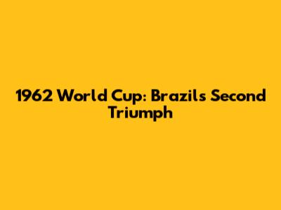 1962 World Cup: Brazil's Second Triumph