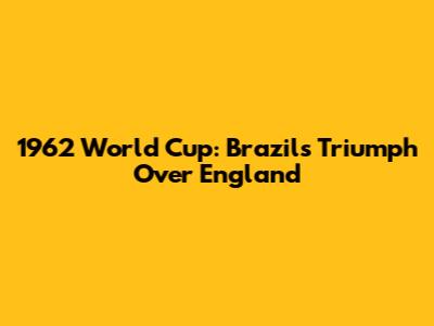 1962 World Cup: Brazil's Triumph Over England