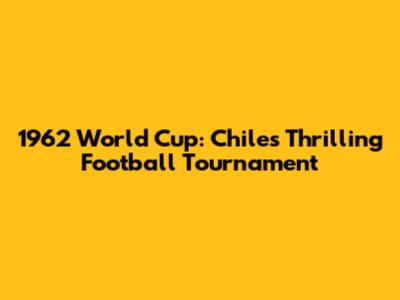 1962 World Cup: Chile's Thrilling Football Tournament