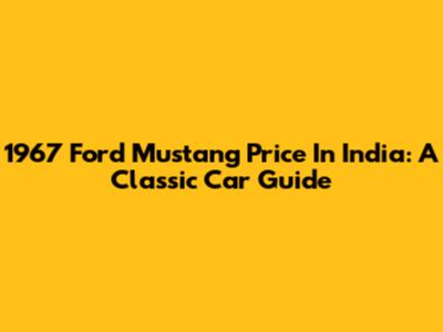 1967 Ford Mustang Price In India: A Classic Car Guide