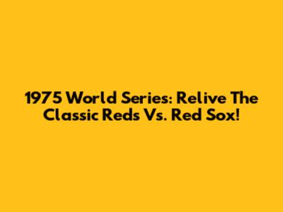 1975 World Series: Relive The Classic Reds Vs. Red Sox!