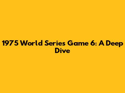1975 World Series Game 6: A Deep Dive